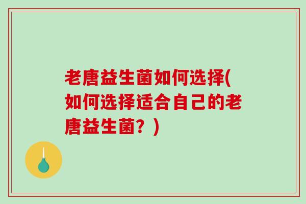 老唐益生菌如何选择(如何选择适合自己的老唐益生菌？)