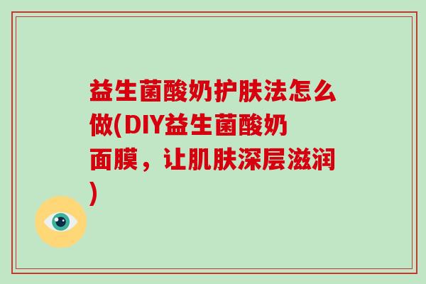 益生菌酸奶护肤法怎么做(DIY益生菌酸奶面膜，让肌肤深层滋润)
