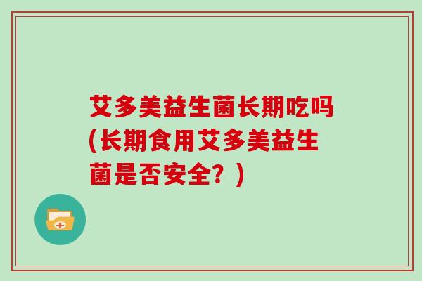 艾多美益生菌长期吃吗(长期食用艾多美益生菌是否安全？)