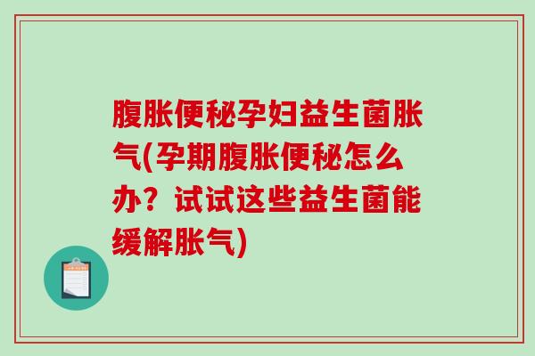 腹胀便秘孕妇益生菌胀气(孕期腹胀便秘怎么办？试试这些益生菌能缓解胀气)