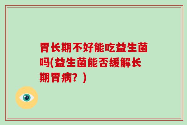 胃长期不好能吃益生菌吗(益生菌能否缓解长期胃？)