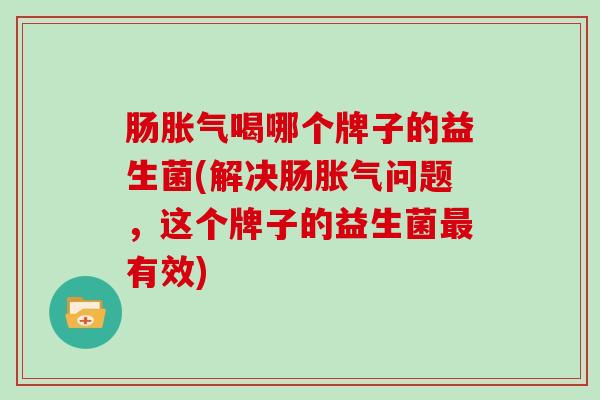 肠胀气喝哪个牌子的益生菌(解决肠胀气问题，这个牌子的益生菌最有效)