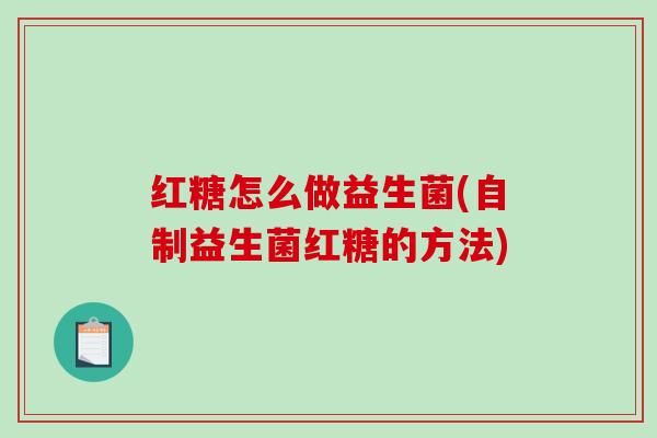 红糖怎么做益生菌(自制益生菌红糖的方法)