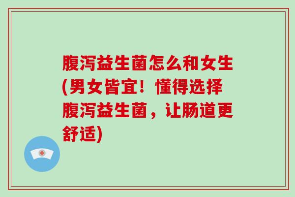 益生菌怎么和女生(男女皆宜！懂得选择益生菌，让肠道更舒适)