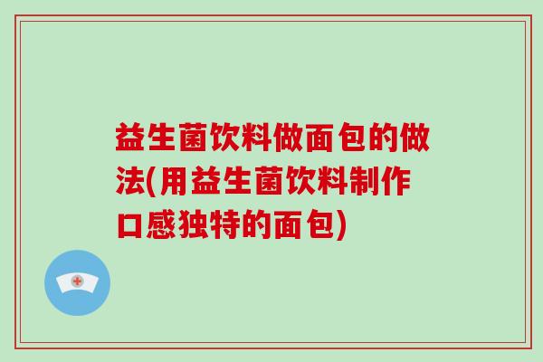 益生菌饮料做面包的做法(用益生菌饮料制作口感独特的面包)