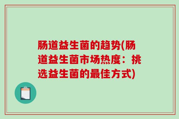 肠道益生菌的趋势(肠道益生菌市场热度：挑选益生菌的佳方式)