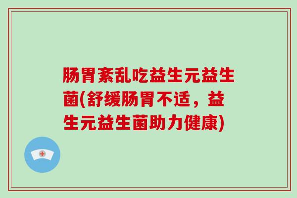 肠胃紊乱吃益生元益生菌(舒缓肠胃不适，益生元益生菌助力健康)