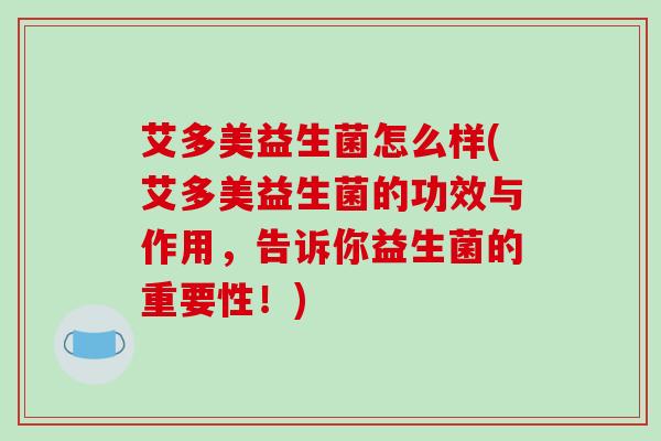 艾多美益生菌怎么样(艾多美益生菌的功效与作用，告诉你益生菌的重要性！)