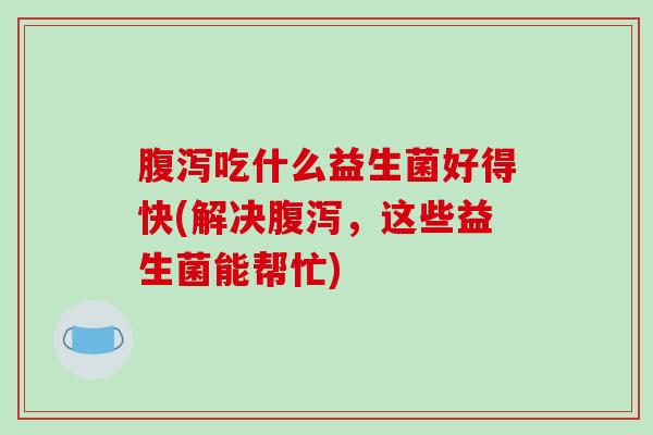 吃什么益生菌好得快(解决，这些益生菌能帮忙)
