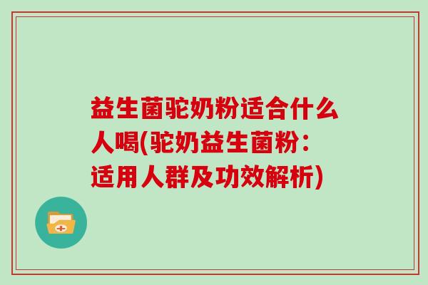 益生菌驼奶粉适合什么人喝(驼奶益生菌粉：适用人群及功效解析)