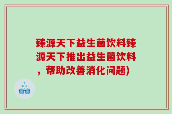 臻源天下益生菌饮料臻源天下推出益生菌饮料，帮助改善消化问题)