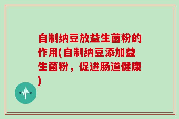 自制纳豆放益生菌粉的作用(自制纳豆添加益生菌粉，促进肠道健康)