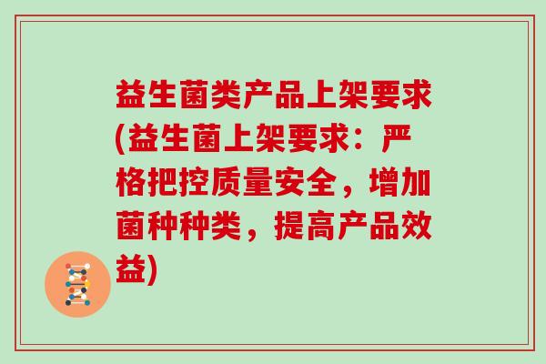 益生菌类产品上架要求(益生菌上架要求：严格把控质量安全，增加菌种种类，提高产品效益)