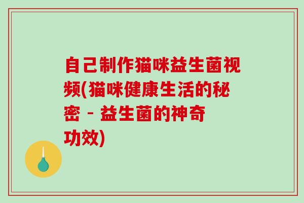 自己制作猫咪益生菌视频(猫咪健康生活的秘密 - 益生菌的神奇功效)