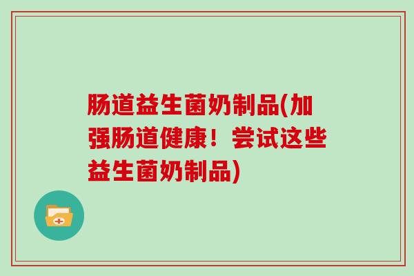 肠道益生菌奶制品(加强肠道健康！尝试这些益生菌奶制品)
