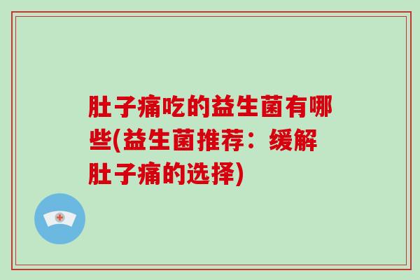 肚子痛吃的益生菌有哪些(益生菌推荐：缓解肚子痛的选择)