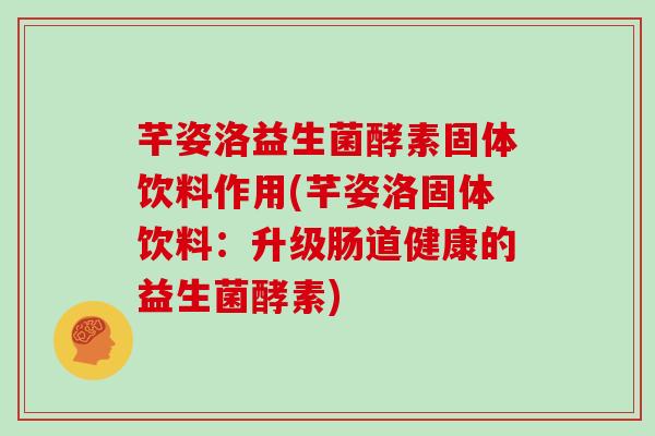 芊姿洛益生菌酵素固体饮料作用(芊姿洛固体饮料:升级肠道健康的益生菌酵素) 芊姿洛益生菌酵素固体饮料作用(芊姿洛固体饮料:升级肠道健康的益生菌酵素)
