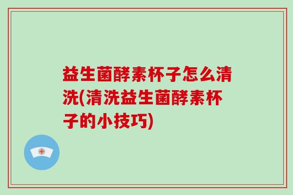 益生菌酵素杯子怎么清洗(清洗益生菌酵素杯子的小技巧)