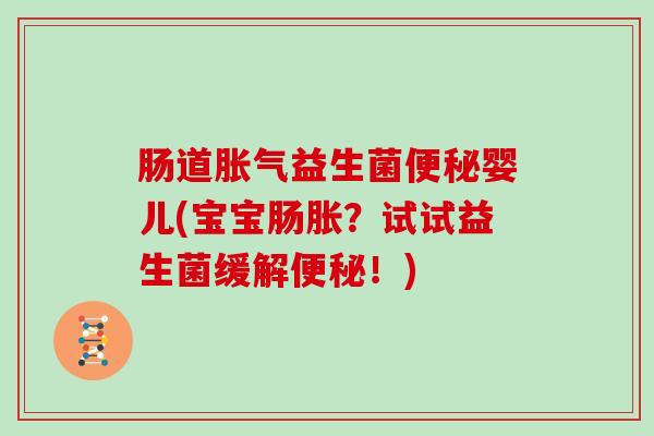 肠道胀气益生菌便秘婴儿(宝宝肠胀？试试益生菌缓解便秘！)