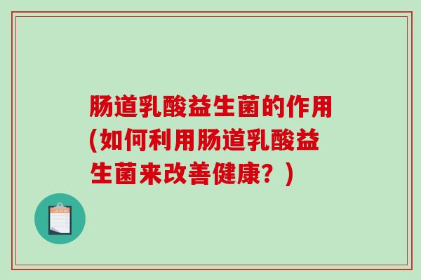 肠道乳酸益生菌的作用(如何利用肠道乳酸益生菌来改善健康？)