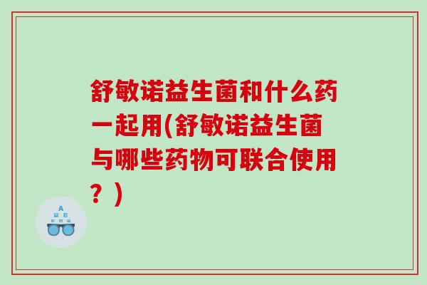 舒敏诺益生菌和什么药一起用(舒敏诺益生菌与哪些可联合使用？)