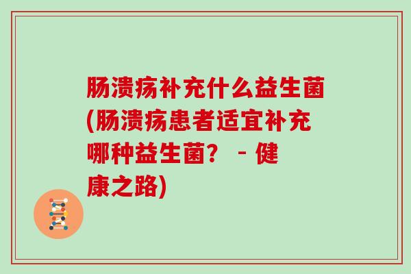 肠溃疡补充什么益生菌(肠溃疡患者适宜补充哪种益生菌？ - 健康之路)