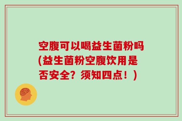 空腹可以喝益生菌粉吗(益生菌粉空腹饮用是否安全？须知四点！)