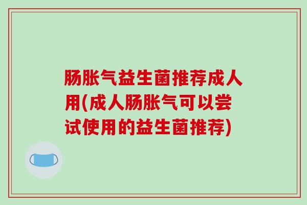 肠益生菌推荐成人用(成人肠可以尝试使用的益生菌推荐)