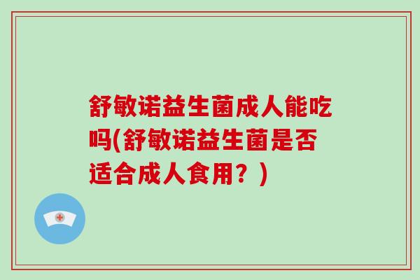 舒敏诺益生菌成人能吃吗(舒敏诺益生菌是否适合成人食用？)