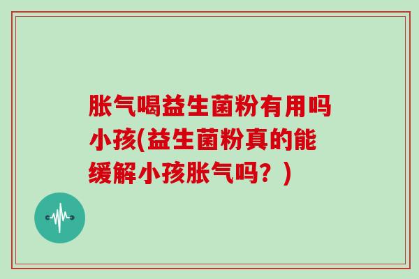 喝益生菌粉有用吗小孩(益生菌粉真的能缓解小孩吗？)