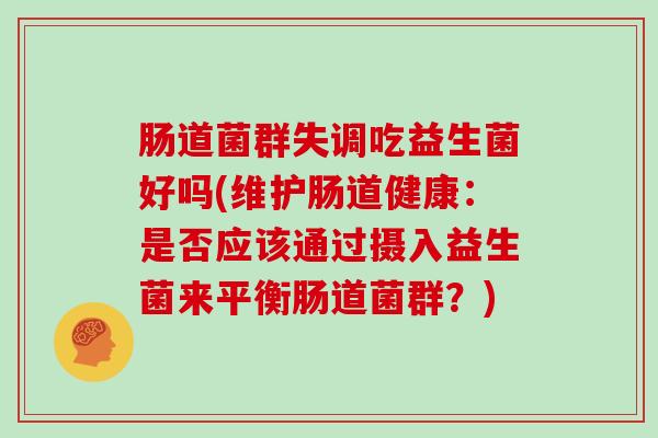 肠道菌群失调吃益生菌好吗(维护肠道健康：是否应该通过摄入益生菌来平衡肠道菌群？)