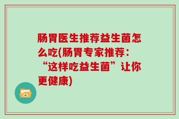 肠胃医生推荐益生菌怎么吃(肠胃专家推荐：“这样吃益生菌”让你更健康)