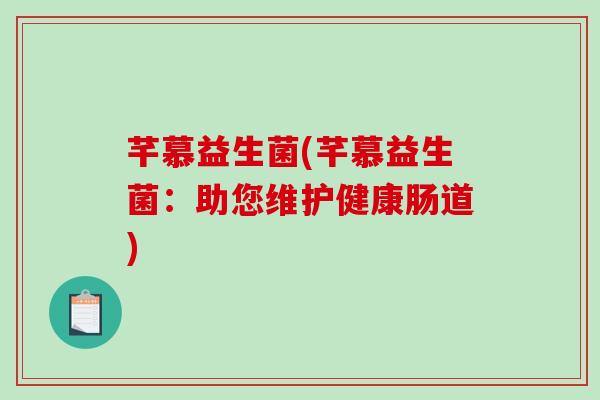 芊慕益生菌(芊慕益生菌：助您维护健康肠道)
