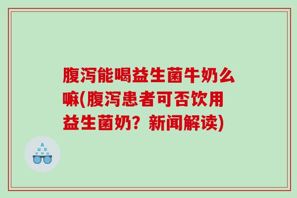 能喝益生菌牛奶么嘛(患者可否饮用益生菌奶？新闻解读)