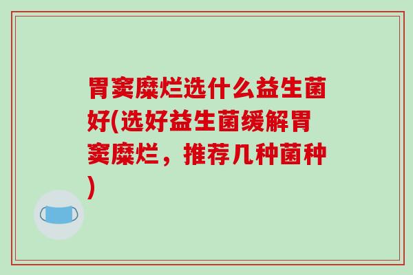 胃窦糜烂选什么益生菌好(选好益生菌缓解胃窦糜烂，推荐几种菌种)