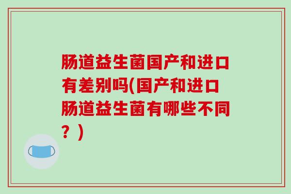 肠道益生菌国产和进口有差别吗(国产和进口肠道益生菌有哪些不同？)