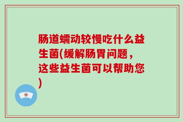 肠道蠕动较慢吃什么益生菌(缓解肠胃问题，这些益生菌可以帮助您)