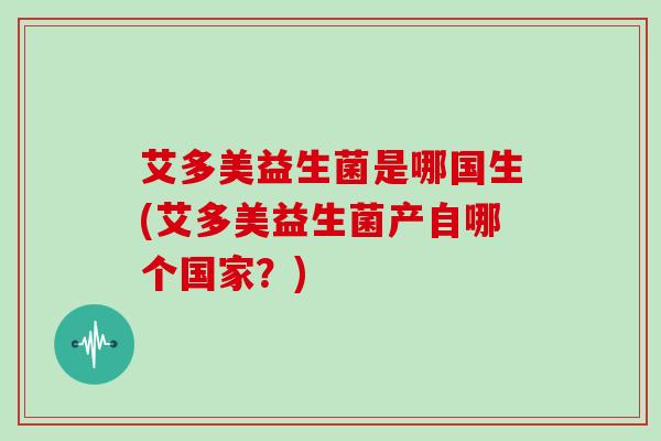 艾多美益生菌是哪国生(艾多美益生菌产自哪个国家?) 艾多美益生菌是哪国生(艾多美益生菌产自哪个国家?)