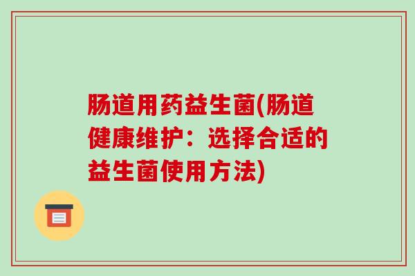 肠道用药益生菌(肠道健康维护：选择合适的益生菌使用方法)