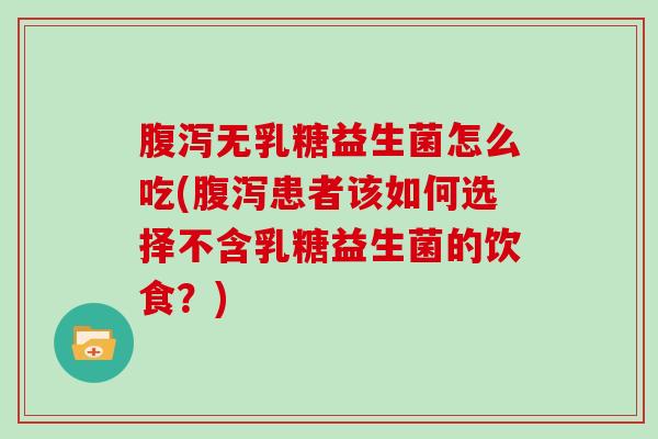 腹泻无乳糖益生菌怎么吃(腹泻患者该如何选择不含乳糖益生菌的饮食？)