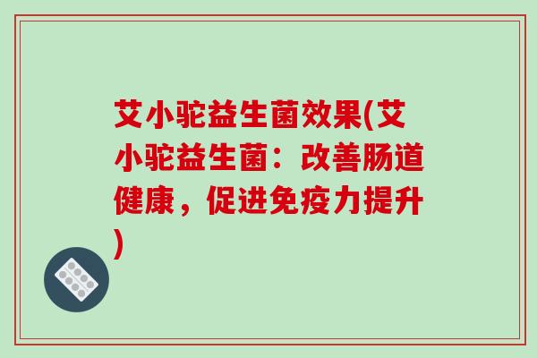 艾小驼益生菌效果(艾小驼益生菌：改善肠道健康，促进免疫力提升)