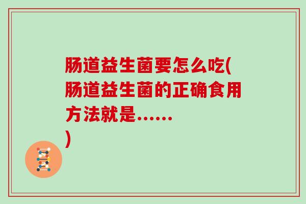 肠道益生菌要怎么吃(肠道益生菌的正确食用方法就是......)
