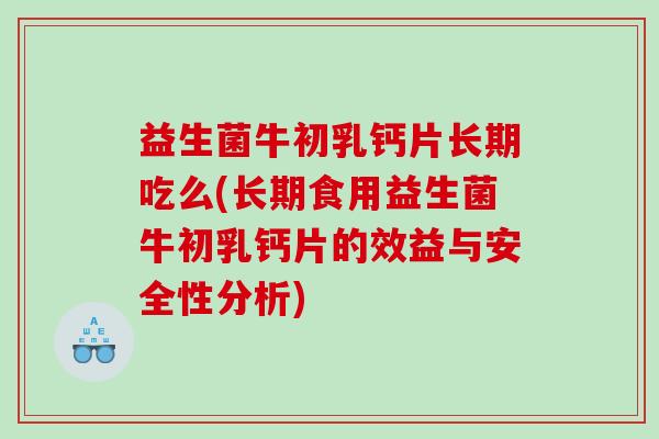 益生菌牛初乳钙片长期吃么(长期食用益生菌牛初乳钙片的效益与安全性分析)