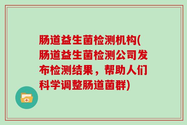 肠道益生菌检测机构(肠道益生菌检测公司发布检测结果，帮助人们科学调整肠道菌群)
