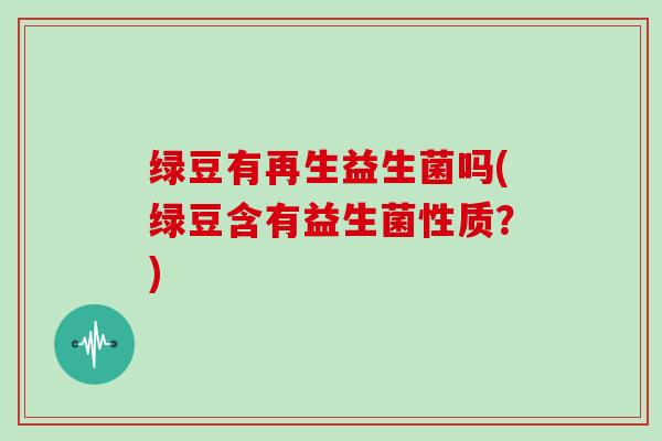 绿豆有再生益生菌吗(绿豆含有益生菌性质？)