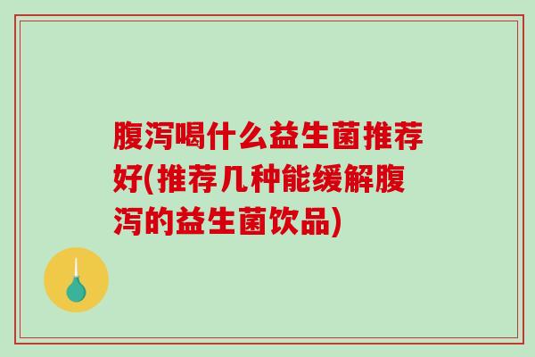 腹泻喝什么益生菌推荐好(推荐几种能缓解腹泻的益生菌饮品)