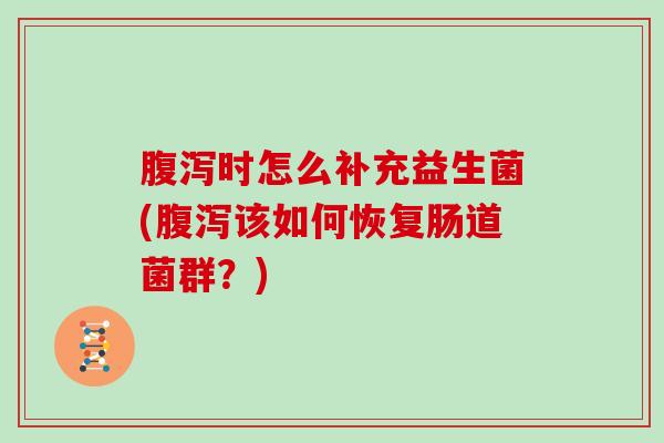 腹泻时怎么补充益生菌(腹泻该如何恢复肠道菌群？)