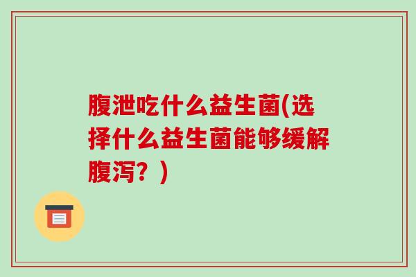 腹泄吃什么益生菌(选择什么益生菌能够缓解？)