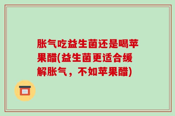 吃益生菌还是喝苹果醋(益生菌更适合缓解，不如苹果醋)