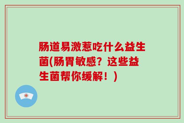 肠道易激惹吃什么益生菌(肠胃敏感？这些益生菌帮你缓解！)